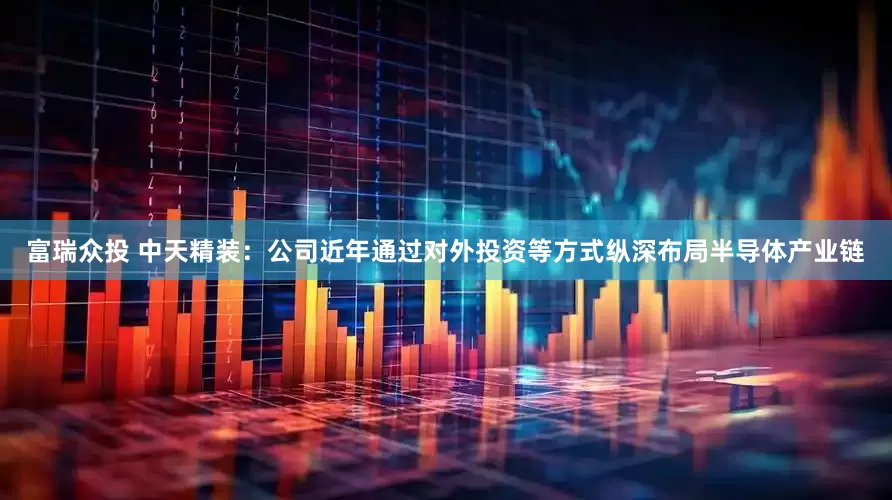 富瑞众投 中天精装：公司近年通过对外投资等方式纵深布局半导体产业链