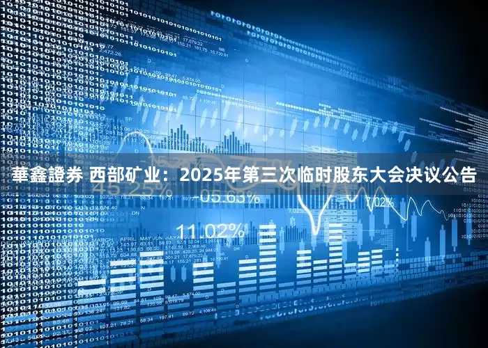 華鑫證券 西部矿业：2025年第三次临时股东大会决议公告