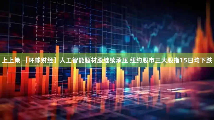 上上策 【环球财经】人工智能题材股继续承压 纽约股市三大股指15日均下跌