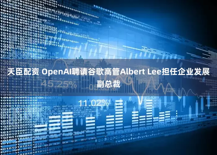 天臣配资 OpenAI聘请谷歌高管Albert Lee担任企业发展副总裁