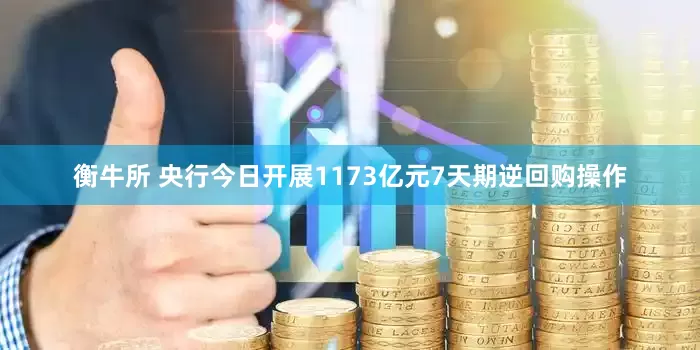 衡牛所 央行今日开展1173亿元7天期逆回购操作