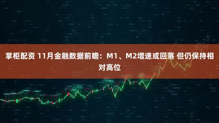 掌柜配资 11月金融数据前瞻：M1、M2增速或回落 但仍保持相对高位