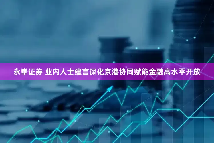 永崋证券 业内人士建言深化京港协同赋能金融高水平开放