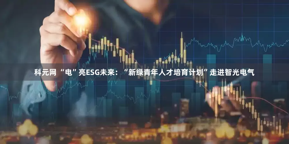 科元网 “电”亮ESG未来：“新绿青年人才培育计划”走进智光电气