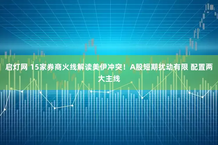 启灯网 15家券商火线解读美伊冲突！A股短期扰动有限 配置两大主线