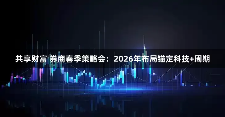 共享财富 券商春季策略会：2026年布局锚定科技+周期