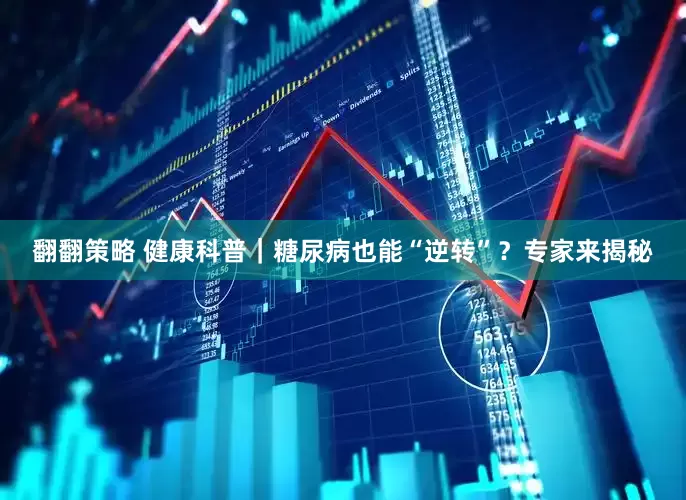 翻翻策略 健康科普｜糖尿病也能“逆转”？专家来揭秘