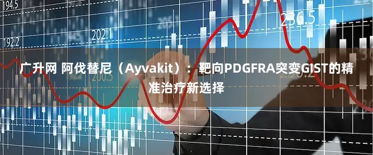 广升网 阿伐替尼（Ayvakit）：靶向PDGFRA突变GIST的精准治疗新选择