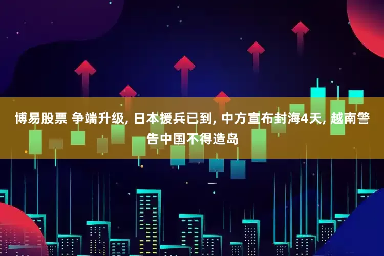 博易股票 争端升级, 日本援兵已到, 中方宣布封海4天, 越南警告中国不得造岛