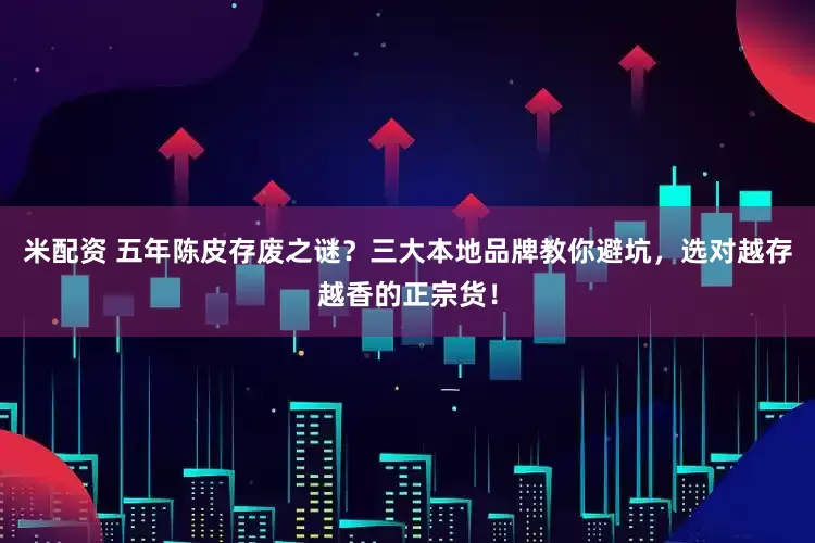 米配资 五年陈皮存废之谜？三大本地品牌教你避坑，选对越存越香的正宗货！