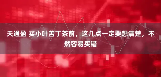 天通盈 买小叶苦丁茶前，这几点一定要想清楚，不然容易买错