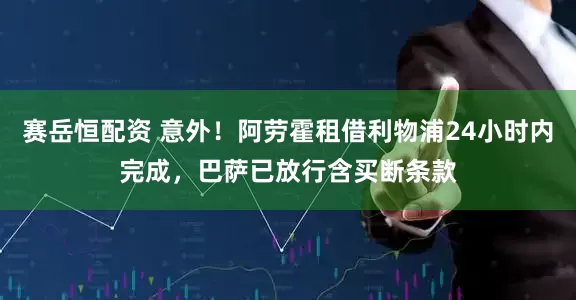 赛岳恒配资 意外！阿劳霍租借利物浦24小时内完成，巴萨已放行含买断条款