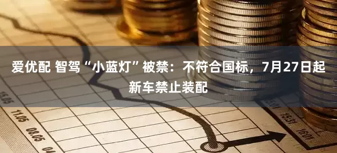 爱优配 智驾“小蓝灯”被禁：不符合国标，7月27日起新车禁止装配